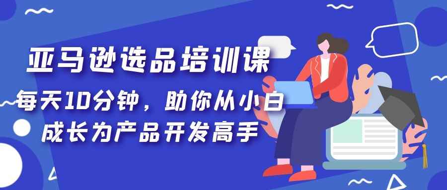 （5290期）亚马逊选品培训课，每天10分钟，助你从小白成长为产品开发高手！-咩咩网络
