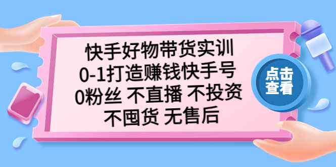 （5281期）快手好物带货实训：0-1打造赚钱快手号 0粉丝 不直播 不投资 不囤货 无售后-咩咩网络