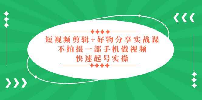 （5269期）短视频剪辑+好物分享实战课，无需拍摄一部手机做视频，快速起号实操！-咩咩网络
