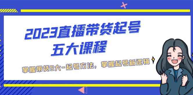 （5268期）2023直播带货起号五大课程，掌握带货5大-起号方法，掌握起新号逻辑-咩咩网络