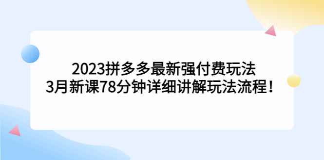 （5260期）2023拼多多最新强付费玩法，3月新课​78分钟详细讲解玩法流程！-咩咩网络