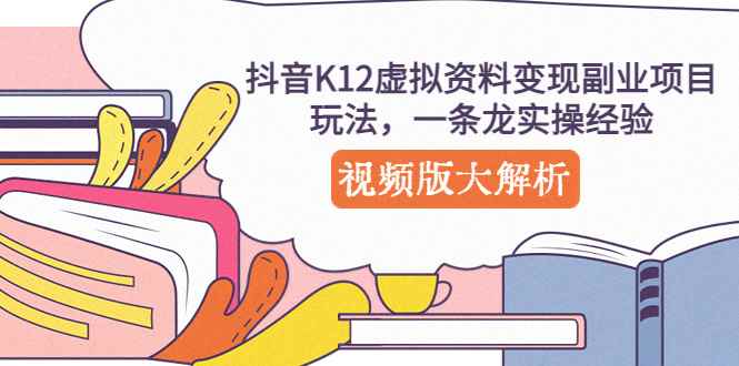 （5257期）抖音K12虚拟资料变现副业项目玩法，一条龙实操经验，视频版大解析-咩咩网络