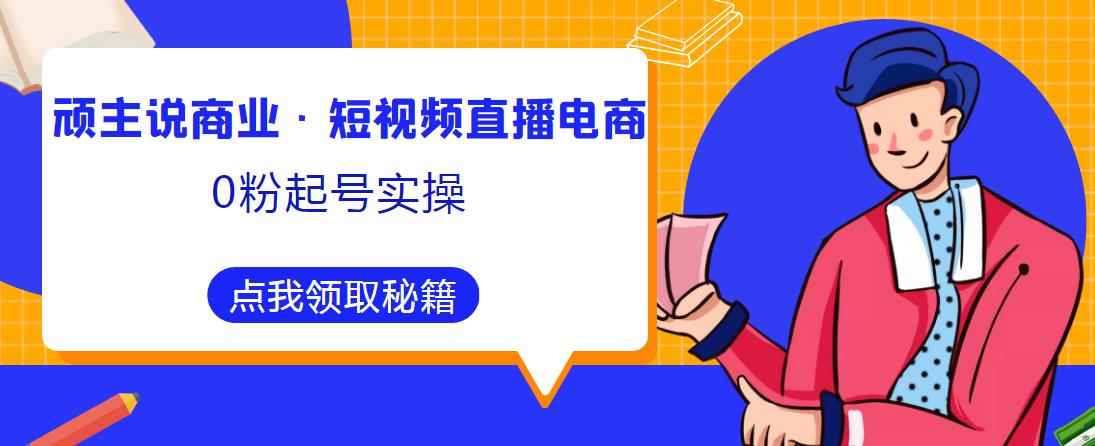 顽主说商业·短视频直播电商0粉起号实操，超800分钟超强实操干活，高效时间、快速落地拿成果-咩咩网络
