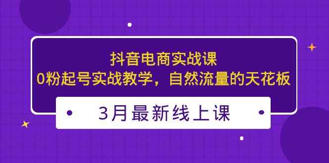 （5253期）3月最新抖音电商实战课：0粉起号实战教学，自然流量的天花板-咩咩网络