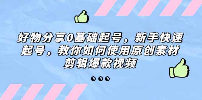 （5241期）好物分享0基础起号，新手快速起号，教你如何使用原创素材剪辑爆款视频-咩咩网络