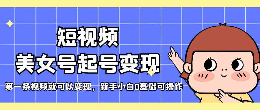 （5237期）短视频美女号起号变现，第一条视频就可以变现，新手小白0基础可操作-咩咩网络