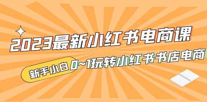 （5219期）2023最新小红书·电商课，新手小白从0~1玩转小红书书店电商-咩咩网络