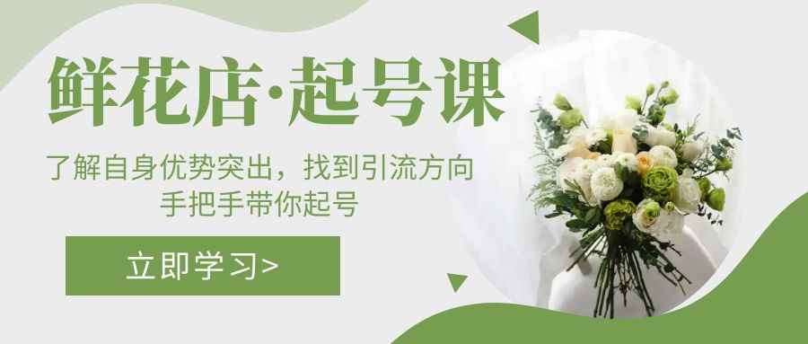 （5217期）鲜花店·起号课：了解自身优势突出，找到引流方向，手把手带你起号-咩咩网络