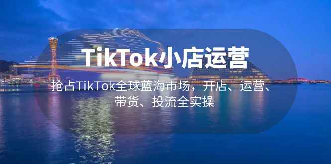（5200期）TikTok小店运营 抢占TikTok全球蓝海市场，开店、运营、带货、投流全实操-咩咩网络