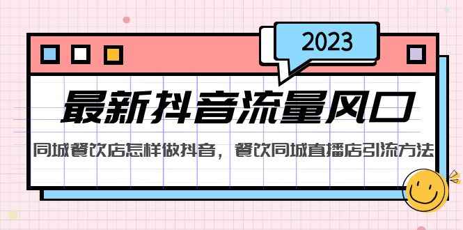 （5195期）2023最新抖音流量风口，同城餐饮店怎样做抖音，餐饮同城直播店引流方法-咩咩网络