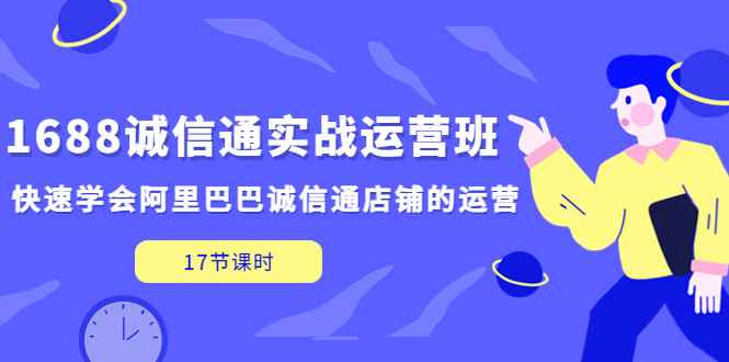 （5189期）1688诚信通实战运营班，快速学会阿里巴巴诚信通店铺的运营(17节课)-咩咩网络