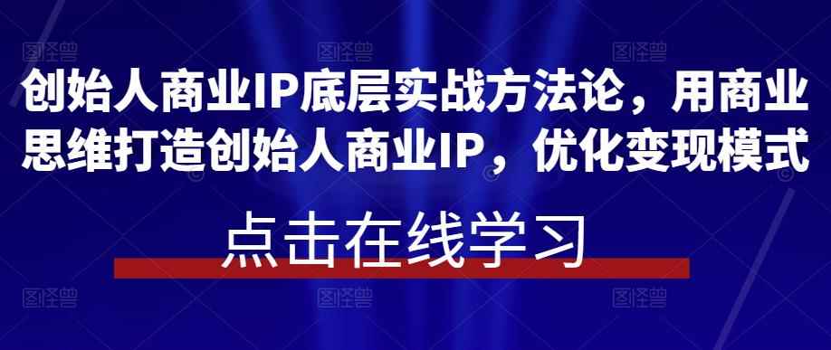 创始人商业IP底层实战方法论，用商业思维打造创始人商业IP，优化变现模式-咩咩网络