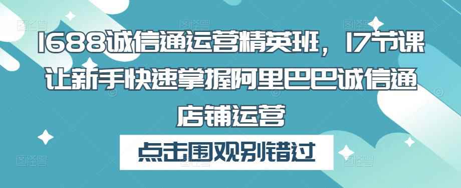 1688诚信通运营精英班，17节课让新手快速掌握阿里巴巴诚信通店铺运营-咩咩网络