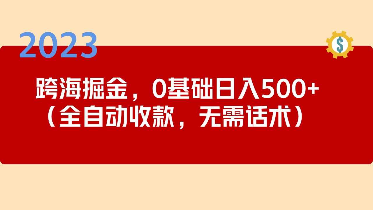 （5183期）2023跨海掘金长期项目，小白也能日入500+全自动收款 无需话术-咩咩网络