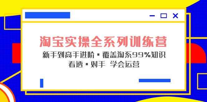 （5172期）淘宝实操全系列训练营 新手到高手进阶·覆盖·99%知识 看透·对手 学会运营-咩咩网络
