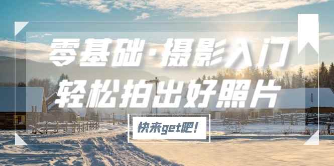 （5166期）零基础·摄影入门，轻松拍出好照片（适用佳能、索尼、尼康、富士用户）-咩咩网络