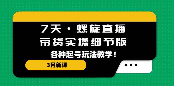 （5165期）7天·螺旋直播·带货实操细节版：3月新课，各种起号玩法教学！-咩咩网络