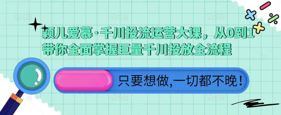 颖儿爱慕·千川投流运营大课，从0到1带你全面掌握巨量千川投放全流程-咩咩网络