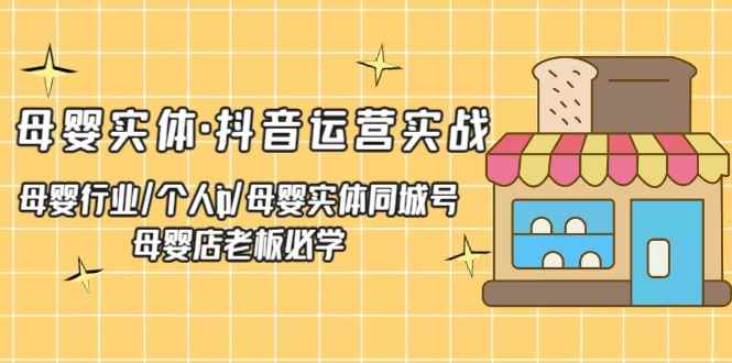 （5156期）母婴实体·抖音运营实战 母婴行业·个人ip·母婴实体同城号 母婴店老板必学-咩咩网络