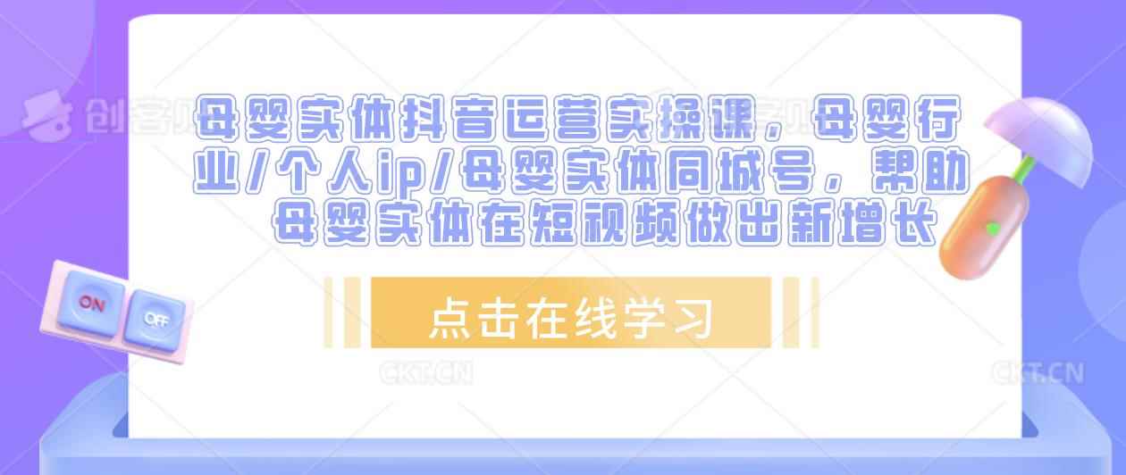 母婴实体抖音运营实操课，母婴行业/个人ip/母婴实体同城号，帮助母婴实体在短视频做出新增长-咩咩网络