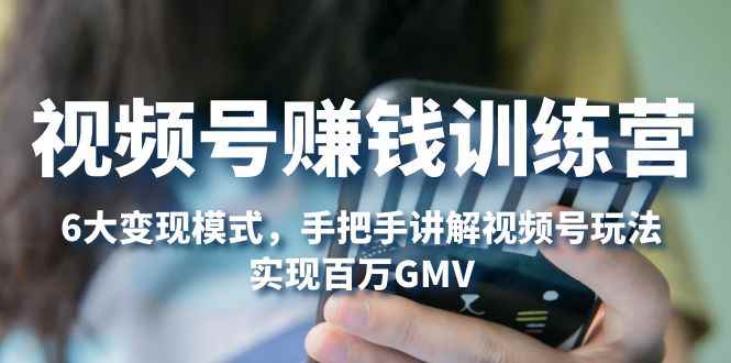 （5147期）视频号赚钱训练营：6大变现模式，对平台的各项功能详细讲解，实现百万GMV-咩咩网络