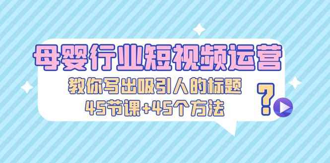 （5146期）母婴行业短视频运营：教你写个吸引人的标题，45节课+45个方法-咩咩网络