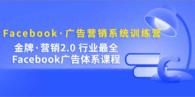 （5142期）Facebook·广告营销系统训练营：金牌·营销2.0 行业最全Facebook广告·体系-咩咩网络
