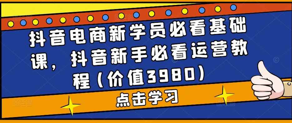（5134期）抖音电商新学员必看基础课，抖音新手必看运营教程(价值3980)-咩咩网络