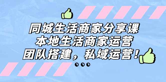 （5130期）同城生活商家分享课：本地生活商家运营，团队搭建，私域运营！-咩咩网络