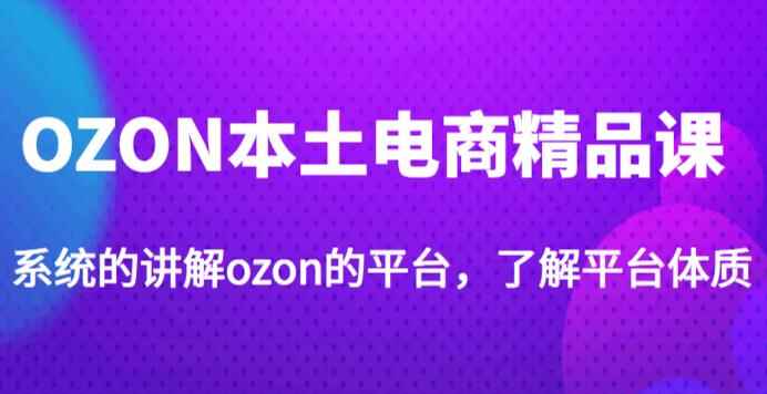 老迟·OZON本土电商精品课，系统的讲解ozon的平台，学完可独自运营ozon的店铺-咩咩网络