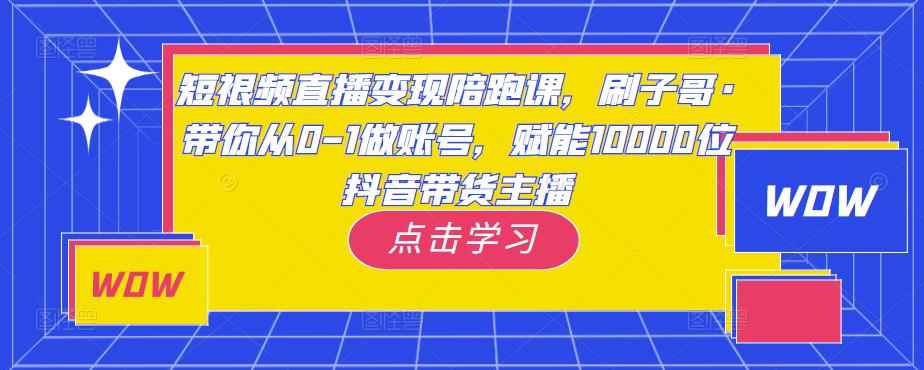 短视频直播变现陪跑课，刷子哥·带你从0-1做账号，赋能10000位抖音带货主播-咩咩网络