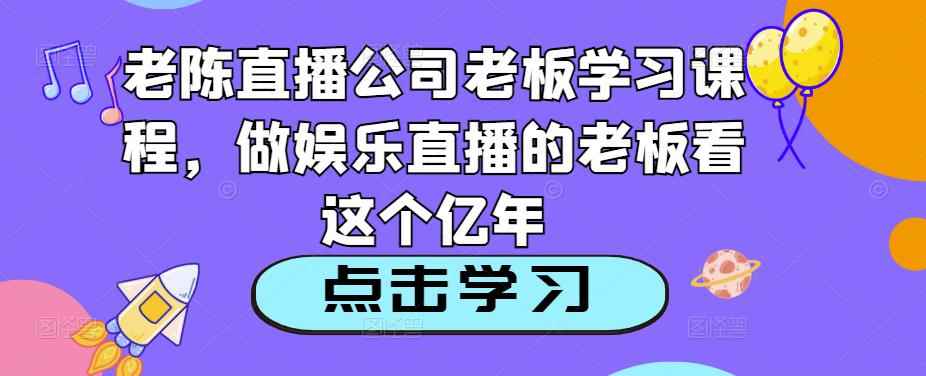 老陈直播公司老板学习课程，做娱乐直播的老板看这个-咩咩网络