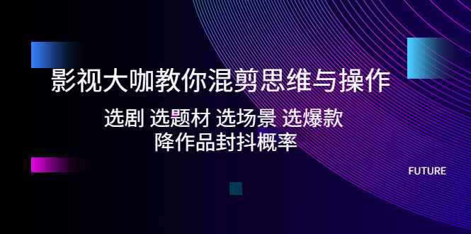 （5084期）影视大咖教你混剪思维与操作：选剧 选题材 选场景 选爆款 降作品封抖概率-咩咩网络