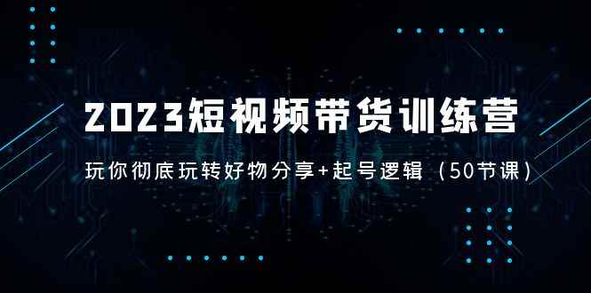 （5071期）2023短视频带货训练营：带你彻底玩转好物分享+起号逻辑（50节课）-咩咩网络