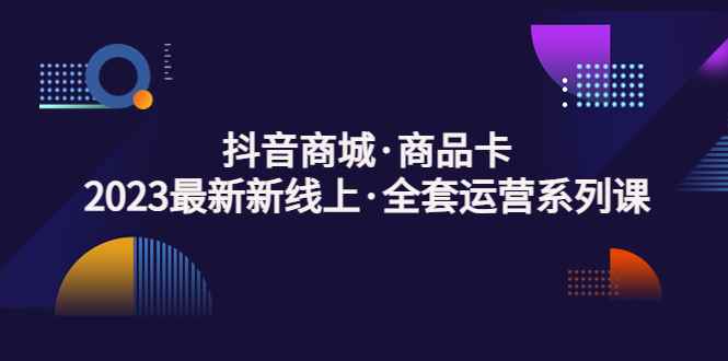 （5069期）抖音商城·商品卡，2023最新新线上·全套运营系列课！-咩咩网络
