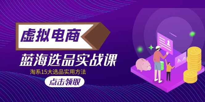 （5068期）虚拟电商 · 蓝海选品实战课，淘系15大选品实用方法！-咩咩网络