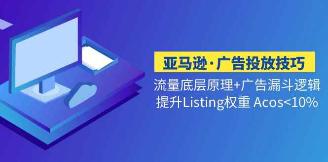 （5048期）亚马逊·广告投放技巧流量底层+广告漏斗逻辑+提升Listing权重 Acos<10%-咩咩网络