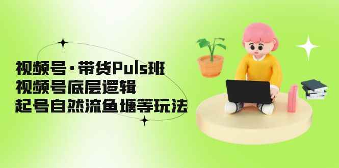 （5027期）视频号·带货Puls班，视频号底层逻辑，起号自然流鱼塘等玩法-咩咩网络