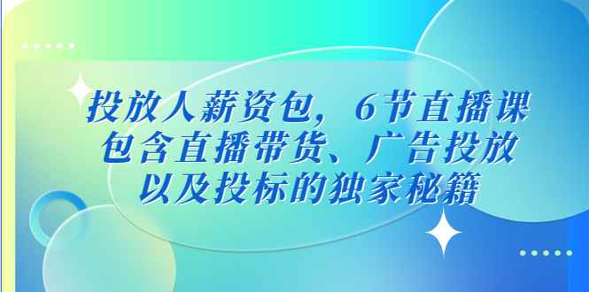 （5025期）投放人薪资包，6节直播课，包含直播带货、广告投放、以及投标的独家秘籍-咩咩网络