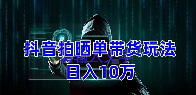 （5018期）抖音拍晒单带货玩法分享 项目整体流程简单 有团队实测日入1万【教程+素材】-咩咩网络