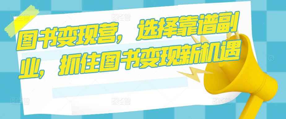 图书变现营，选择靠谱副业，抓住图书变现新机遇-咩咩网络