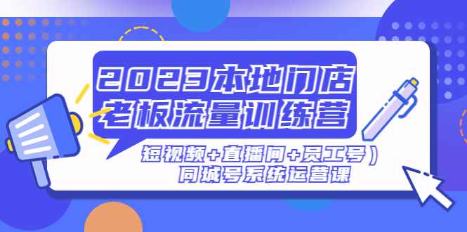 （4991期）2023本地门店老板流量训练营（短视频+直播间+员工号）同城号系统运营课-咩咩网络