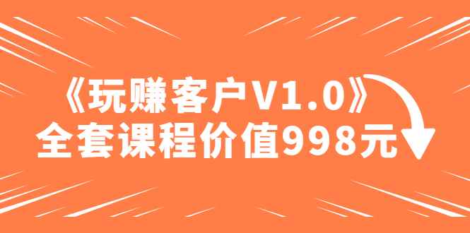 （4994期）某收费课程《玩赚客户V1.0》全套课程价值998元-咩咩网络
