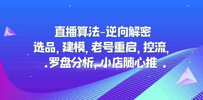（4988期）直播算法-逆向解密：选品，建模，老号重启，控流，罗盘分析，小店随心推-咩咩网络