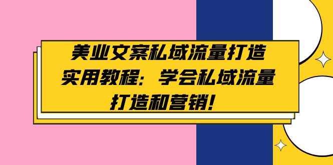 （4987期）美业文案私域流量打造实用教程：学会私域流量打造和营销！-咩咩网络
