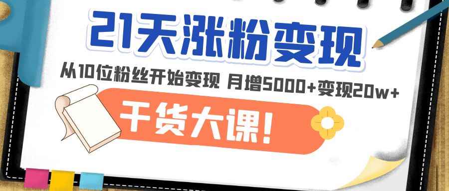 （4986期）21天精准涨粉变现干货大课：从10位粉丝开始变现 月增5000+变现20w+-咩咩网络