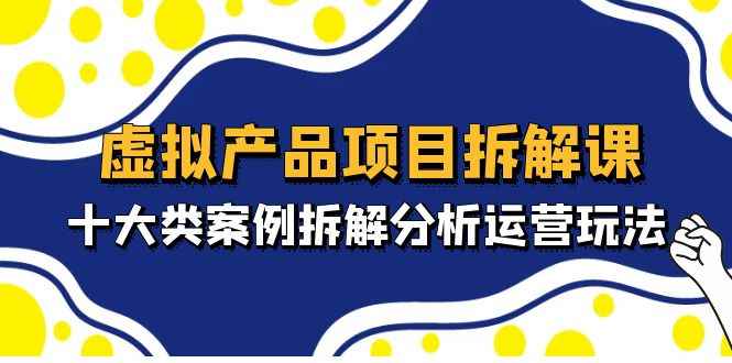 （4983期）虚拟产品项目拆解课，十大类案例拆解分析运营玩法（11节课）-咩咩网络