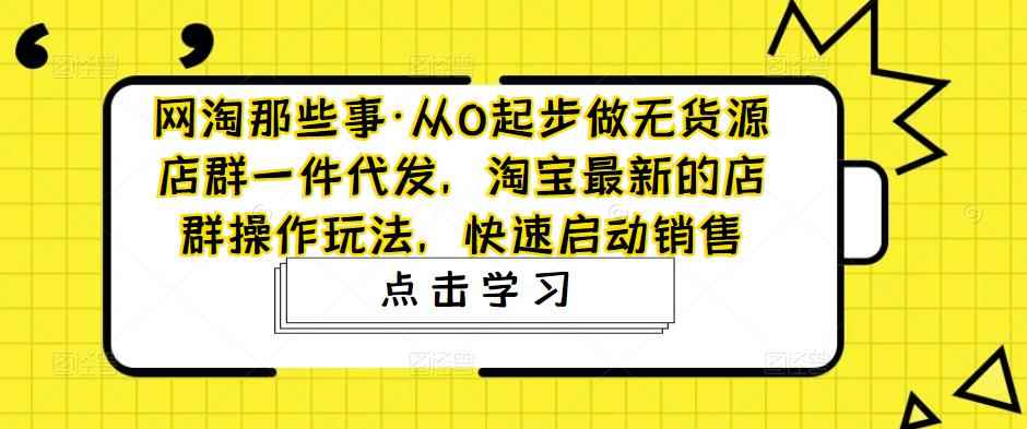 网淘那些事·从0起步做无货源店群一件代发，淘宝最新的店群操作玩法，快速启动销售-咩咩网络