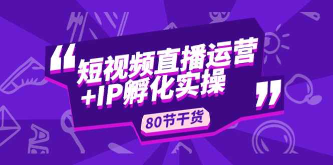 （4973期）短视频直播运营+IP孵化实战：80节干货实操分享-咩咩网络
