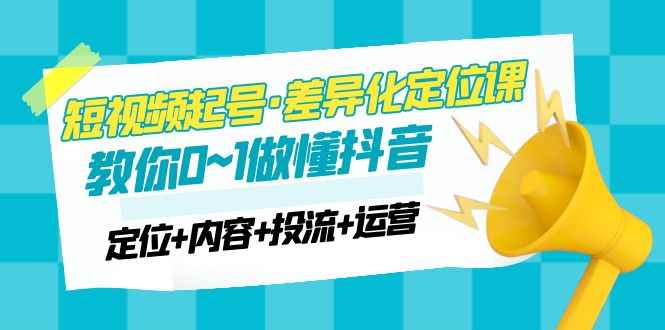 （4969期）2023短视频起号·差异化定位课：0~1做懂抖音（定位+内容+投流+运营）-咩咩网络